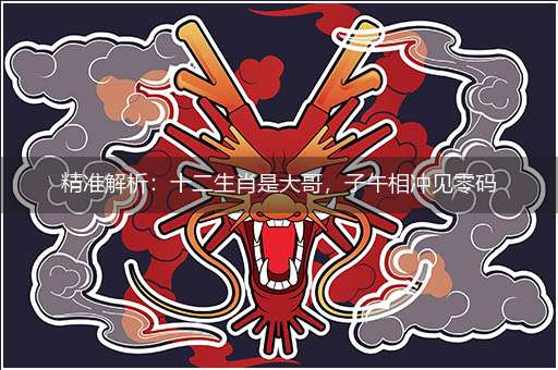 精准解析:十二生肖是大哥,子午相冲见零码隐喻一最佳生肖,独家释义词语解释!