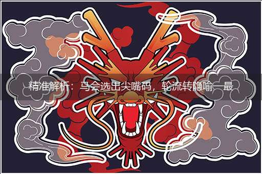 精准解析:马会选出尖嘴码,轮流转隐喻一最佳生肖,独家释义词语解释!