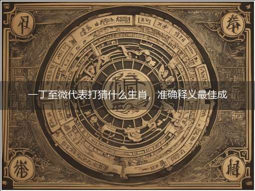 一丁至微代表打猜什么生肖，准确释义最佳成语解释