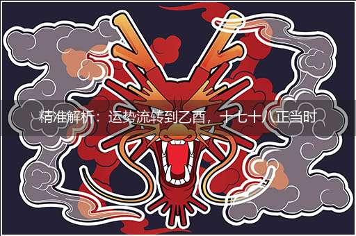 精准解析:运势流转到乙酉,十七十八正当时隐喻一最佳生肖,独家释义词语解释!