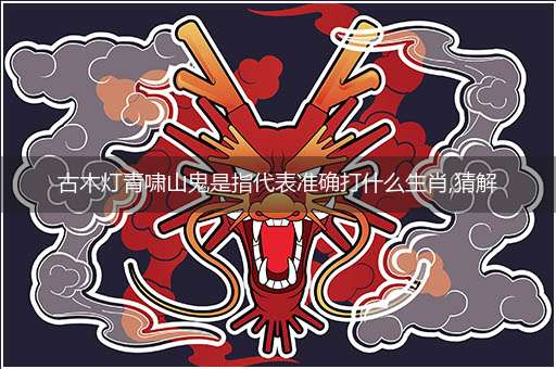 古木灯青啸山鬼是指代表准确打什么生肖,猜解哪一个最佳作答成语解释释义