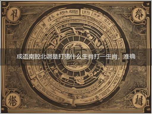 成语南腔北调是打猜什么生肖打一生肖,准确释义最佳成语解释