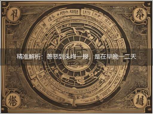 精准解析:善恶到头终一报,是在早晚一二天指打一最佳最佳生肖,词语阐述解答解释