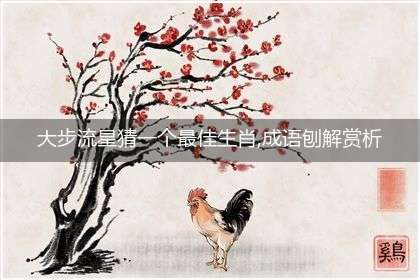 大步流星猜一个最佳生肖,成语刨解赏析