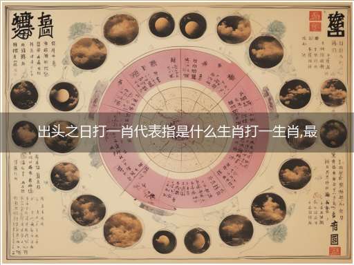 出头之日打一肖代表指是什么生肖打一生肖,最佳准确释义最佳成语解释