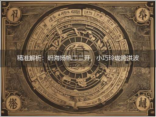 精准解析：码海扬帆二二开，小巧玲珑跨洪波隐喻一最佳生肖,独家释义词语解释!