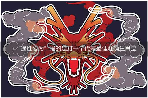 “逞性妄为”指的是打一个代表最佳准确生肖是什么,独家释义解释成语解析!