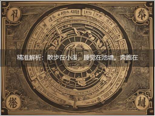 精准解析：散步在小溪，睡觉在池塘。奔跑在江河，咆哮在海洋隐喻一最佳生肖,独家释义词语解释!