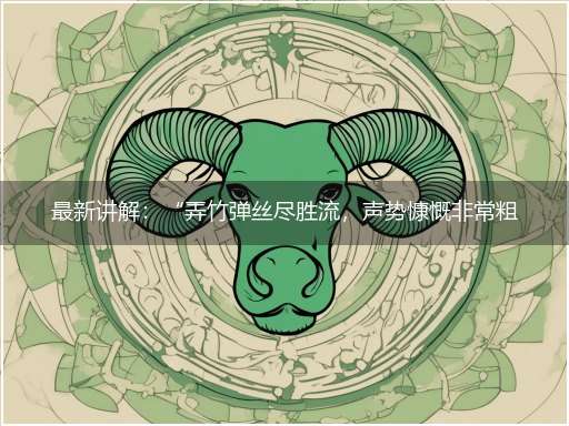 最新讲解:“弄竹弹丝尽胜流,声势慷慨非常粗”隐喻一最佳生肖,独家释义词语解释!