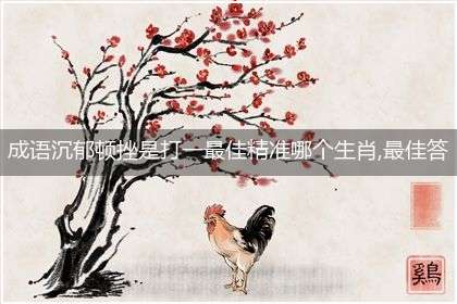成语沉郁顿挫是打一最佳精准哪个生肖,最佳答案整理解析分享