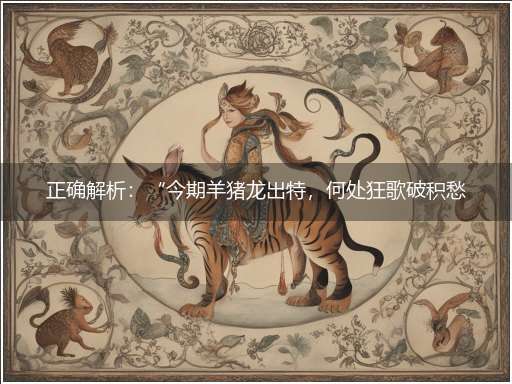 正确解析:“今期羊猪龙出特,何处狂歌破积愁”巧指一最佳最佳生肖,独家释义词语解释!