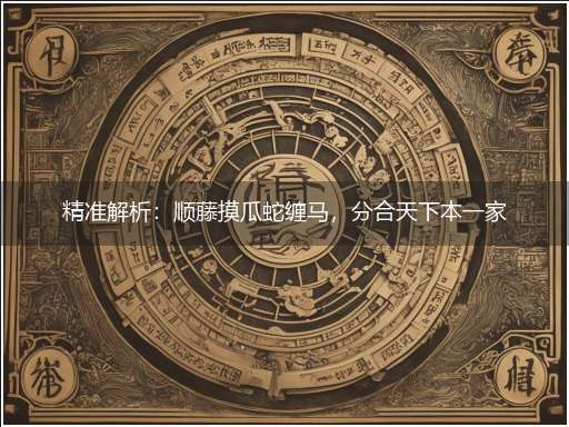 精准解析：顺藤摸瓜蛇缠马，分合天下本一家隐喻一最佳生肖,独家释义词语解释!