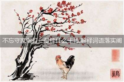 不忘守家指打一最佳什么生肖,解释词语落实阐述释义