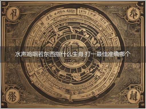 水声呜咽若东西指什么生肖,打一最佳准确哪个生肖,释义词语答案解读