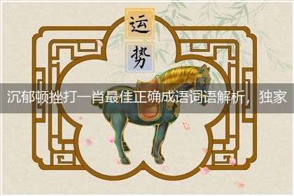 沉郁顿挫打一肖最佳正确成语词语解析,独家释义解释成语解析